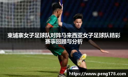 柬埔寨女子足球队对阵马来西亚女子足球队精彩赛事回顾与分析