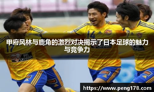 甲府风林与鹿角的激烈对决揭示了日本足球的魅力与竞争力