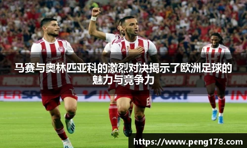 马赛与奥林匹亚科的激烈对决揭示了欧洲足球的魅力与竞争力