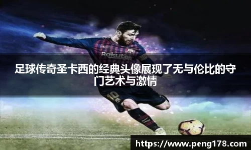 足球传奇圣卡西的经典头像展现了无与伦比的守门艺术与激情