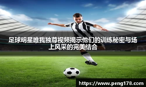 足球明星唯我独尊视频揭示他们的训练秘密与场上风采的完美结合