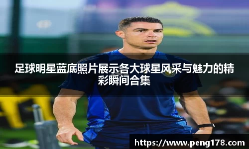 足球明星蓝底照片展示各大球星风采与魅力的精彩瞬间合集